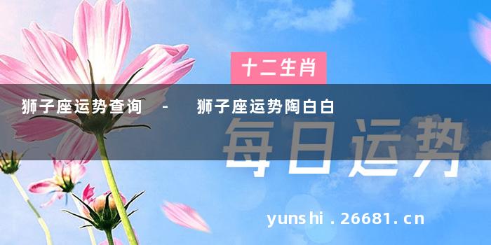 狮子座运势查询 - 狮子座运势陶白白